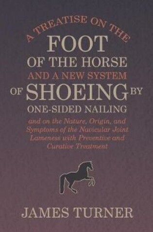 Cover of A Treatise on the Foot of the Horse and a New System of Shoeing by One-Sided Nailing, and on the Nature, Origin, and Symptoms of the Navicular Joint Lameness with Preventive and Curative Treatment