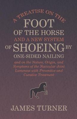 Book cover for A Treatise on the Foot of the Horse and a New System of Shoeing by One-Sided Nailing, and on the Nature, Origin, and Symptoms of the Navicular Joint Lameness with Preventive and Curative Treatment