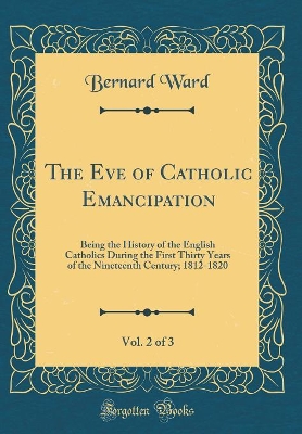 Book cover for The Eve of Catholic Emancipation, Vol. 2 of 3: Being the History of the English Catholics During the First Thirty Years of the Nineteenth Century; 1812-1820 (Classic Reprint)