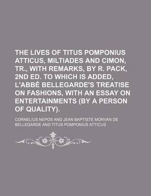 Book cover for The Lives of Titus Pomponius Atticus, Miltiades and Cimon, Tr., with Remarks, by R. Pack, 2nd Ed. to Which Is Added, L'Abba(c) Bellegarde's Treatise O