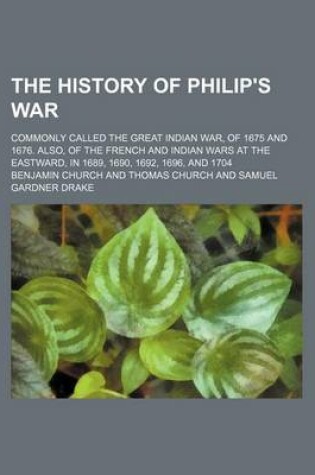 Cover of The History of Philip's War; Commonly Called the Great Indian War, of 1675 and 1676. Also, of the French and Indian Wars at the Eastward, in 1689, 1690, 1692, 1696, and 1704