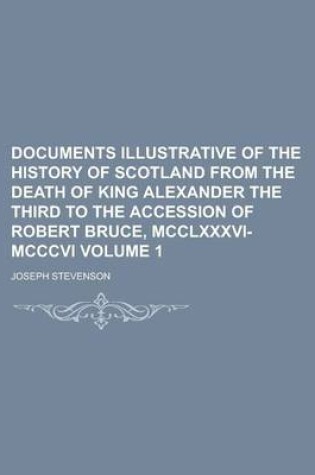 Cover of Documents Illustrative of the History of Scotland from the Death of King Alexander the Third to the Accession of Robert Bruce, MCCLXXXVI-MCCCVI Volume 1