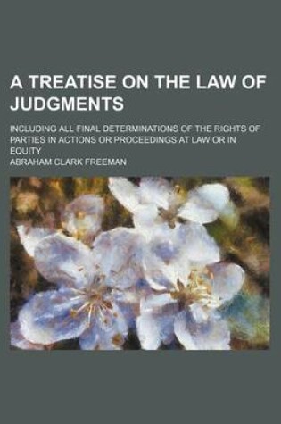 Cover of A Treatise on the Law of Judgments; Including All Final Determinations of the Rights of Parties in Actions or Proceedings at Law or in Equity