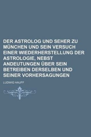 Cover of Der Astrolog Und Seher Zu Munchen Und Sein Versuch Einer Wiederherstellung Der Astrologie, Nebst Andeutungen Uber Sein Betreiben Derselben Und Seiner Vorhersagungen