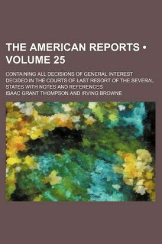 Cover of The American Reports (Volume 25); Containing All Decisions of General Interest Decided in the Courts of Last Resort of the Several States with Notes a