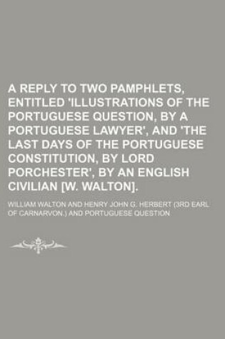 Cover of A Reply to Two Pamphlets, Entitled 'Illustrations of the Portuguese Question, by a Portuguese Lawyer', and 'The Last Days of the Portuguese Constitution, by Lord Porchester', by an English Civilian [W. Walton].