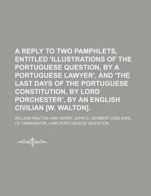 Book cover for A Reply to Two Pamphlets, Entitled 'Illustrations of the Portuguese Question, by a Portuguese Lawyer', and 'The Last Days of the Portuguese Constitution, by Lord Porchester', by an English Civilian [W. Walton].