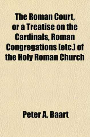 Cover of The Roman Court, or a Treatise on the Cardinals, Roman Congregations [Etc.] of the Holy Roman Church