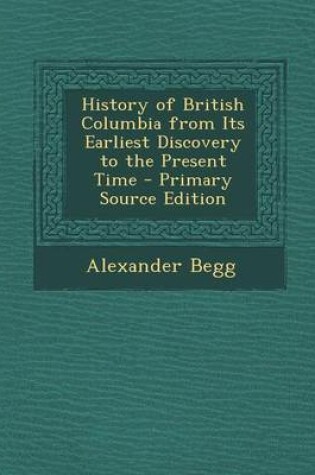 Cover of History of British Columbia from Its Earliest Discovery to the Present Time - Primary Source Edition