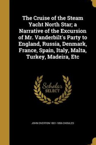 Cover of The Cruise of the Steam Yacht North Star; A Narrative of the Excursion of Mr. Vanderbilt's Party to England, Russia, Denmark, France, Spain, Italy, Malta, Turkey, Madeira, Etc