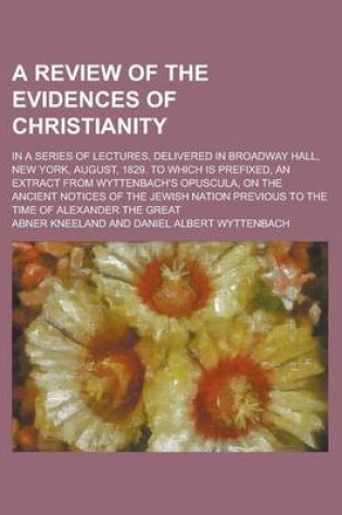 Cover of A Review of the Evidences of Christianity; In a Series of Lectures, Delivered in Broadway Hall, New York, August, 1829. to Which Is Prefixed, an Extract from Wyttenbach's Opuscula, on the Ancient Notices of the Jewish Nation Previous to