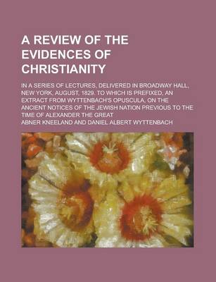 Book cover for A Review of the Evidences of Christianity; In a Series of Lectures, Delivered in Broadway Hall, New York, August, 1829. to Which Is Prefixed, an Extract from Wyttenbach's Opuscula, on the Ancient Notices of the Jewish Nation Previous to