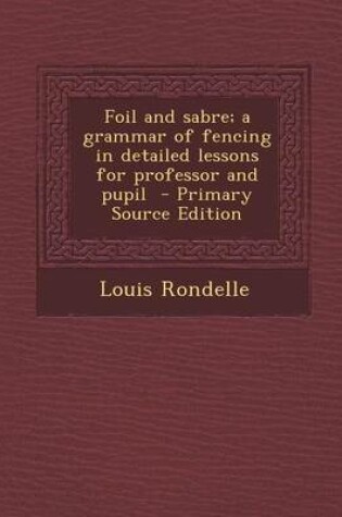 Cover of Foil and Sabre; A Grammar of Fencing in Detailed Lessons for Professor and Pupil - Primary Source Edition