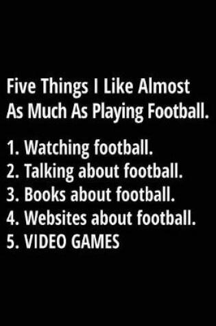 Cover of Five Things I Like Almost As Much As Playing Football. 1. Watching Football. 2. Talking About Football. 3. Books About Football. 4. Websites About Football. 5. Video Games.