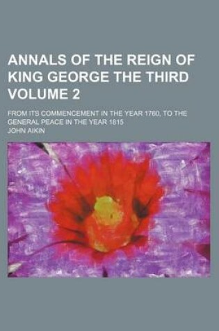 Cover of Annals of the Reign of King George the Third Volume 2; From Its Commencement in the Year 1760, to the General Peace in the Year 1815