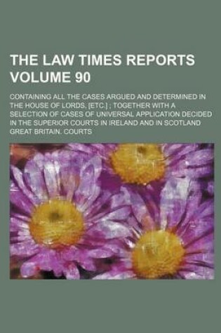 Cover of The Law Times Reports Volume 90; Containing All the Cases Argued and Determined in the House of Lords, [Etc.]; Together with a Selection of Cases of Universal Application Decided in the Superior Courts in Ireland and in Scotland