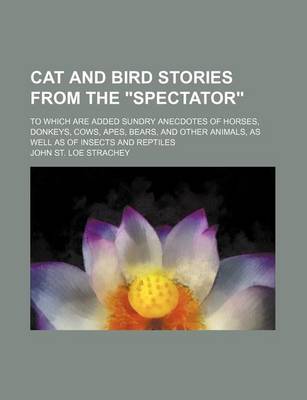 Book cover for Cat and Bird Stories from the "Spectator"; To Which Are Added Sundry Anecdotes of Horses, Donkeys, Cows, Apes, Bears, and Other Animals, as Well as of Insects and Reptiles