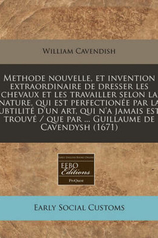 Cover of Methode Nouvelle, Et Invention Extraordinaire de Dresser Les Chevaux Et Les Travailler Selon La Nature, Qui Est Perfectionee Par La Subtilite D'Un Art, Qui N'a Jamais Este Trouve / Que Par ... Guillaume de Cavendysh (1671)