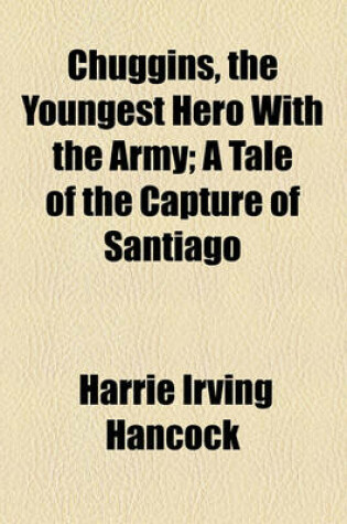 Cover of Chuggins, the Youngest Hero with the Army; A Tale of the Capture of Santiago
