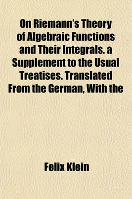 Book cover for On Riemann's Theory of Algebraic Functions and Their Integrals. a Supplement to the Usual Treatises. Translated from the German, with the