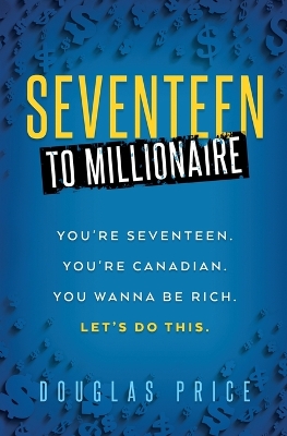 Book cover for SEVENTEEN TO MILLIONAIRE You're Seventeen. You're Canadian. You wanna be rich. Let's do this.