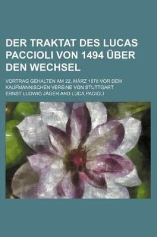 Cover of Der Traktat Des Lucas Paccioli Von 1494 Uber Den Wechsel; Vortrag Gehalten Am 22. Marz 1878 VOR Dem Kaufmannischen Vereine Von Stuttgart