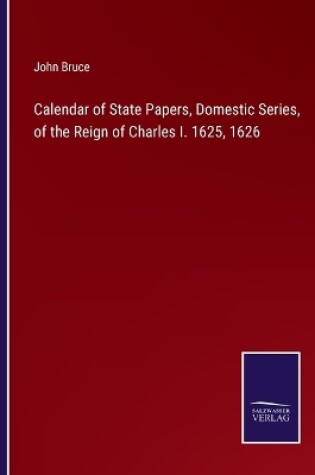 Cover of Calendar of State Papers, Domestic Series, of the Reign of Charles I. 1625, 1626