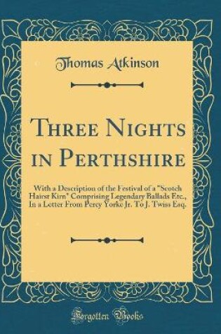 Cover of Three Nights in Perthshire: With a Description of the Festival of a "Scotch Hairst Kirn" Comprising Legendary Ballads Etc., In a Letter From Percy Yorke Jr. To J. Twiss Esq. (Classic Reprint)