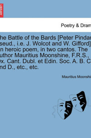 Cover of The Battle of the Bards [Peter Pindar, Pseud., i.e. J. Wolcot and W. Gifford]. an Heroic Poem, in Two Cantos. the Author Mauritius Moonshine, F.R.S., Ox. Cant. Dubl. Et Edin. Soc. A. B. C. and D., Etc., Etc.