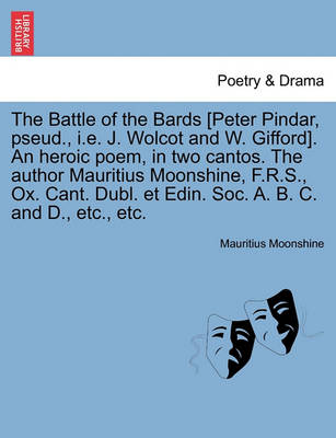 Book cover for The Battle of the Bards [Peter Pindar, Pseud., i.e. J. Wolcot and W. Gifford]. an Heroic Poem, in Two Cantos. the Author Mauritius Moonshine, F.R.S., Ox. Cant. Dubl. Et Edin. Soc. A. B. C. and D., Etc., Etc.