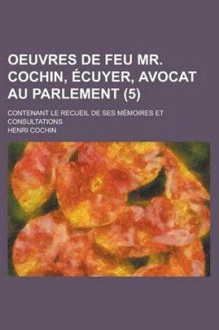 Cover of Oeuvres de Feu Mr. Cochin, Ecuyer, Avocat Au Parlement; Contenant Le Recueil de Ses Memoires Et Consultations (5)