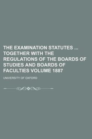 Cover of The Examination Statutes Together with the Regulations of the Boards of Studies and Boards of Faculties Volume 1887