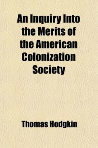 Cover of An Inquiry Into the Merits of the American Colonization Society; And a Reply to the Charges Brought Against It. with an Account of the British African Colonization Society