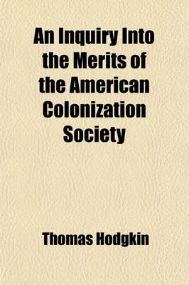 Book cover for An Inquiry Into the Merits of the American Colonization Society; And a Reply to the Charges Brought Against It. with an Account of the British African Colonization Society