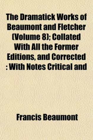 Cover of The Dramatick Works of Beaumont and Fletcher (Volume 8); Collated with All the Former Editions, and Corrected