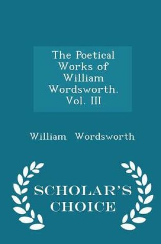 Cover of The Poetical Works of William Wordsworth. Vol. III - Scholar's Choice Edition