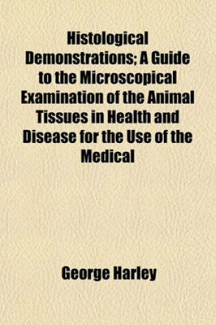 Cover of Histological Demonstrations; A Guide to the Microscopical Examination of the Animal Tissues in Health and Disease for the Use of the Medical