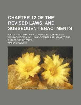 Book cover for Chapter 12 of the Revised Laws, and Subsequent Enactments; Regulating Taxation by the Local Assessors in Massachusetts, Including Statutes Relating to the Collection of Taxes