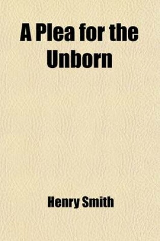 Cover of A Plea for the Unborn; An Argument That Children Could, and Therefore Should, Be Born with a Sound Mind in a Sound Body, and That Man May Become Perfect by Means of Selection and Stirpiculture