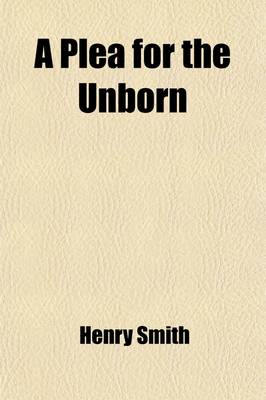 Book cover for A Plea for the Unborn; An Argument That Children Could, and Therefore Should, Be Born with a Sound Mind in a Sound Body, and That Man May Become Perfect by Means of Selection and Stirpiculture