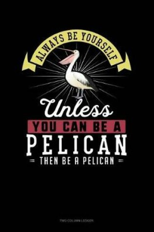 Cover of Always Be Yourself Unless You Can Be a Pelican Then Be a Pelican