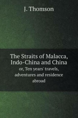 Cover of The Straits of Malacca, Indo-China and China or, Ten years' travels, adventures and residence abroad
