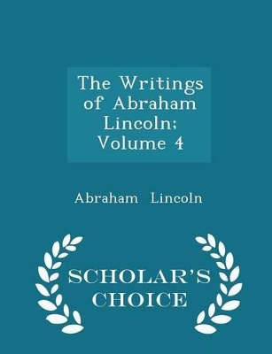 Book cover for The Writings of Abraham Lincoln; Volume 4 - Scholar's Choice Edition