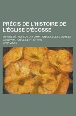 Cover of PR Cis de L'Histoire de L' Glise D' Cosse; Suivi de D Tails Sur La Formation de L' Glise Libre Et Sa S Paration de L' Tat En 1843