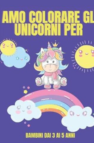 Cover of Amo colorare gli unicorni per bambini dai 3 ai 5 anni