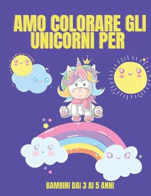 Book cover for Amo colorare gli unicorni per bambini dai 3 ai 5 anni