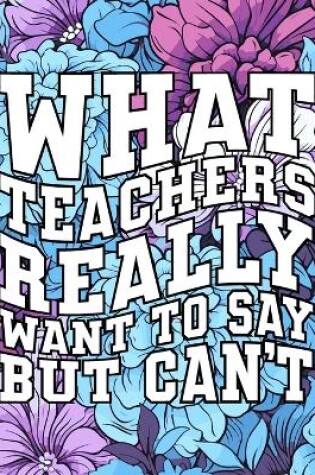 Cover of What Teachers Really Want to Say But Can't