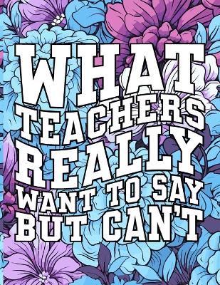 Cover of What Teachers Really Want to Say But Can't