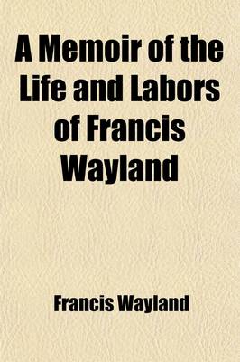 Book cover for A Memoir of the Life and Labors of Francis Wayland (Volume 1); Late President of Brown University