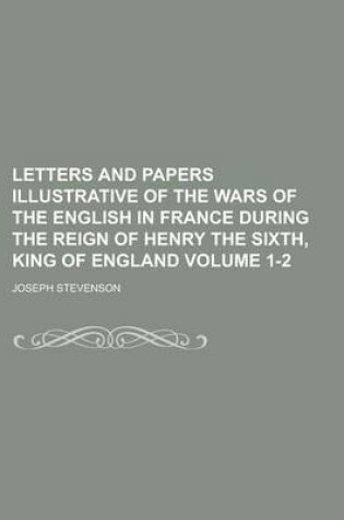 Cover of Letters and Papers Illustrative of the Wars of the English in France During the Reign of Henry the Sixth, King of England Volume 1-2